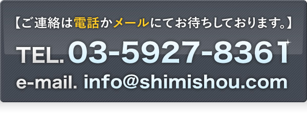 【ご連絡は電話かメールにてお待ちしております。】TEL.03-5927-8361 e-mail.info＠shimishou.co.jp